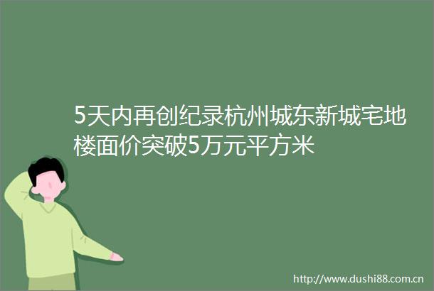 5天内再创纪录杭州城东新城宅地楼面价突破5万元平方米