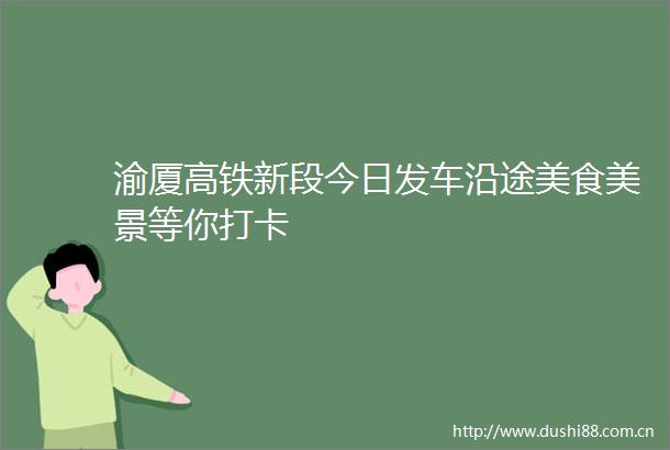 渝厦高铁新段今日发车沿途美食美景等你打卡