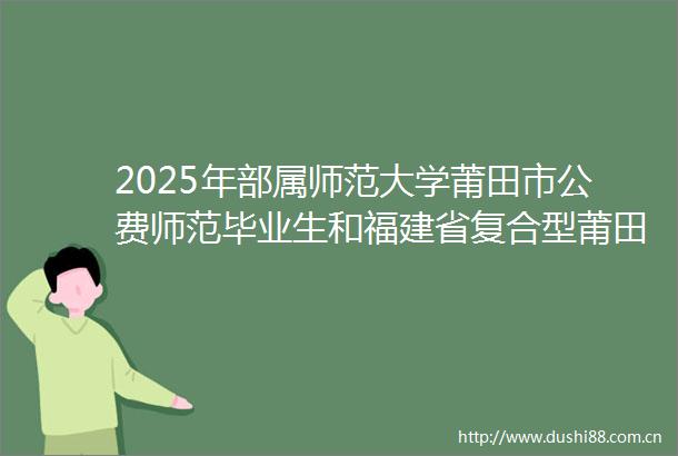 2025年部属师范大学莆田市公费师范毕业生和福建省复合型莆田市公费师范毕业生专场双选会招聘通告