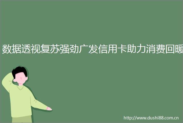 数据透视复苏强劲广发信用卡助力消费回暖