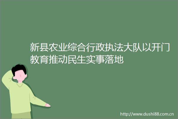 新县农业综合行政大队以开门教育推动民生实事落地