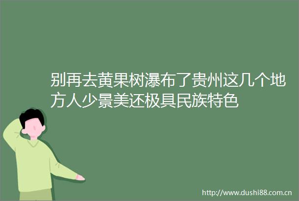 别再去黄果树瀑布了贵州这几个地方人少景美还极具民族特色