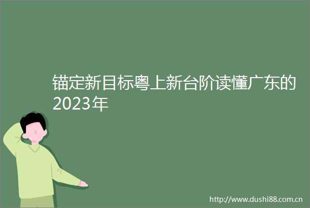 锚定新目标粤上新台阶读懂广东的2023年