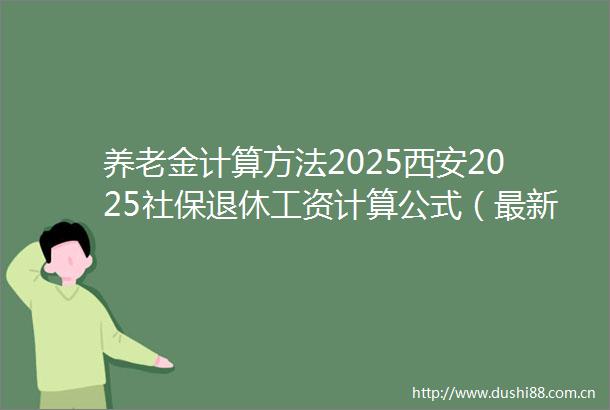 养老金计算方法2025西安2025社保退休工资计算公式（最新在线计算器）