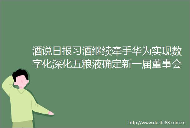 酒说日报习酒继续牵手华为实现数字化深化五粮液确定新一届董事会成员