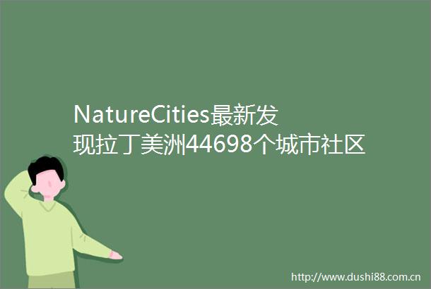 NatureCities最新发现拉丁美洲44698个城市社区的社区洪水的社会差异