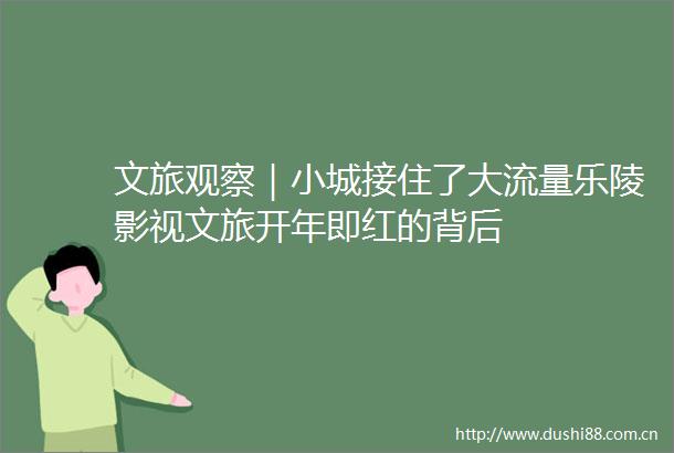 文旅观察｜小城接住了大流量乐陵影视文旅开年即红的背后