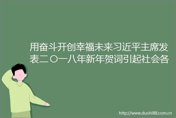 用奋斗开创幸福未来发表二〇一八年新年贺词引起社会各界热烈反响