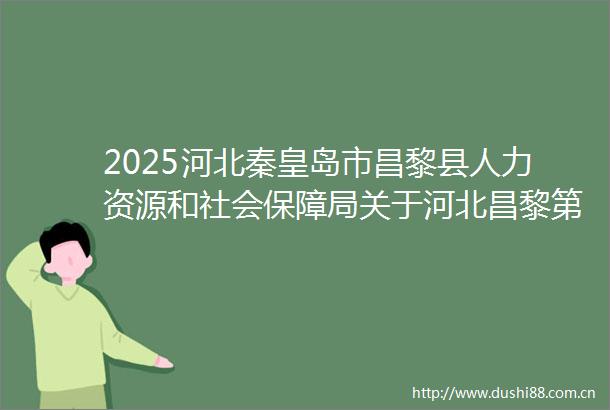 2025河北秦皇岛市昌黎县人力资源和社会保障局关于河北昌黎第一中学专项选聘教师20人公告