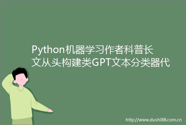 Python机器学习作者科普长文从头构建类GPT文本分类器代码开源