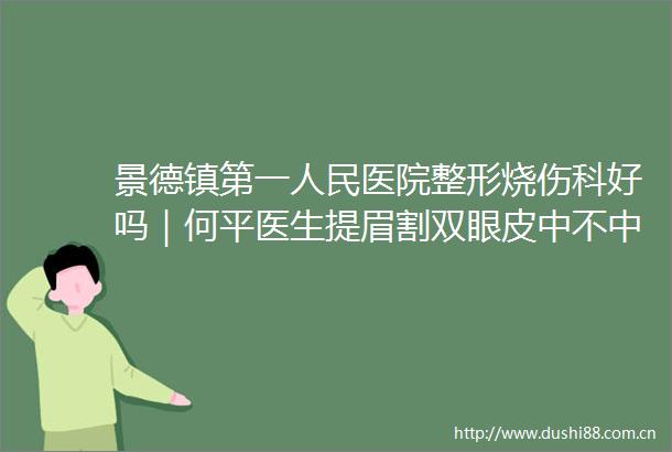 景德镇第一医院整形烧伤科好吗｜何平医生提眉割双眼皮中不中