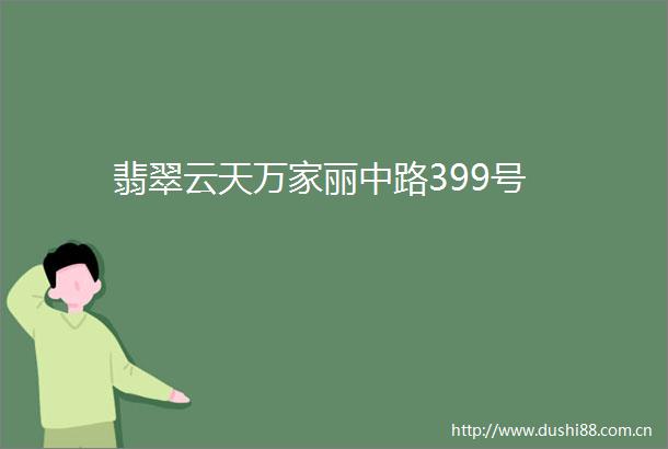 翡翠云天万家丽中路399号