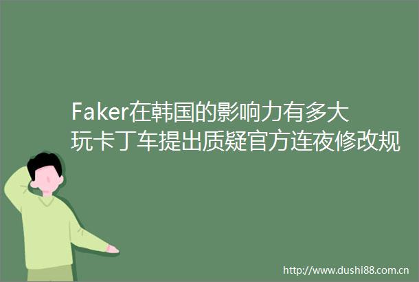 Faker在韩国的影响力有多大玩卡丁车提出质疑官方连夜修改规定