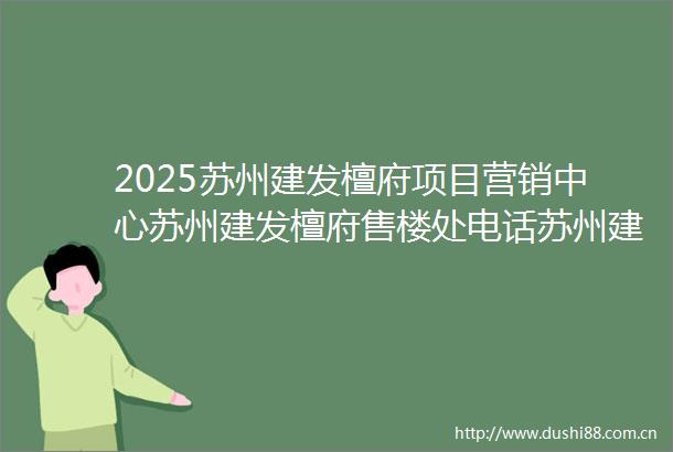 2025苏州建发檀府项目营销中心苏州建发檀府售楼处电话苏州建发檀府项目在售房源信息