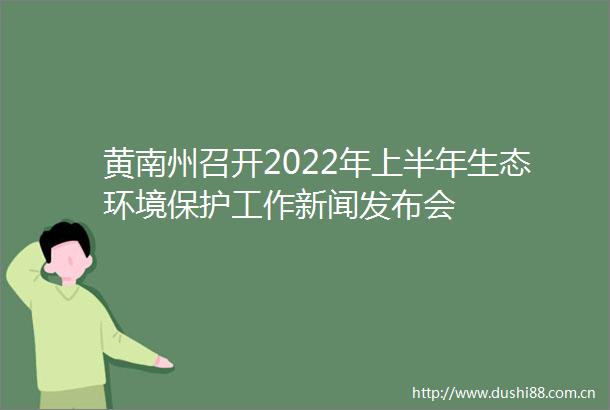 黄南州召开2022年上半年生态环境保护工作新闻发布会