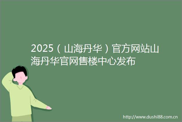 2025（山海丹华）官方网站山海丹华官网售楼中心发布