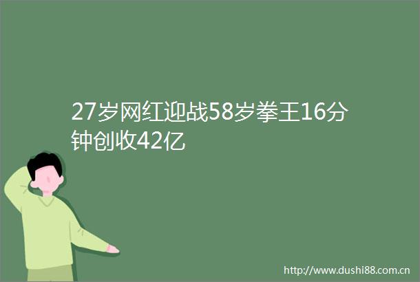 27岁网红迎战58岁拳王16分钟创收42亿