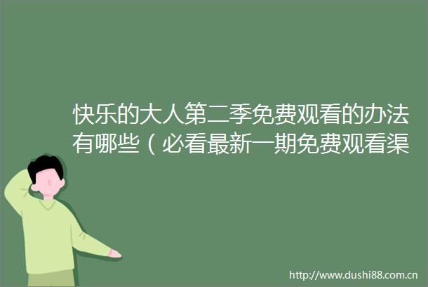 快乐的大人第二季免费观看的办法有哪些（必看最新一期免费观看渠道）