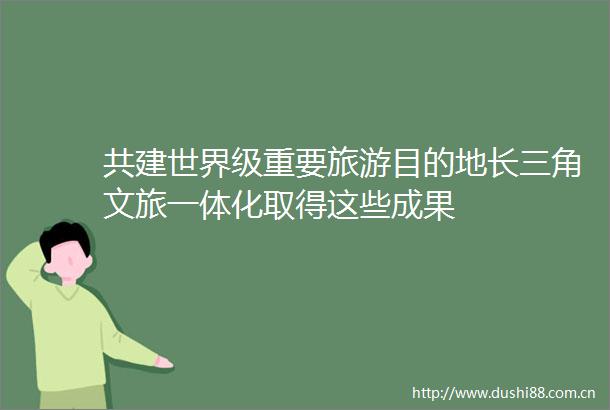 共建世界级重要旅游目的地长三角文旅一体化取得这些成果