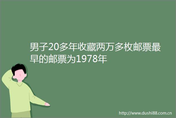 男子20多年收藏两万多枚邮票最早的邮票为1978年