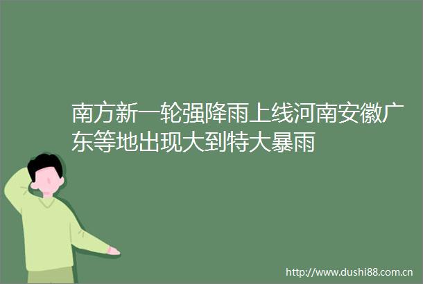 南方新一轮强降雨上线河南安徽广东等地出现大到特大暴雨