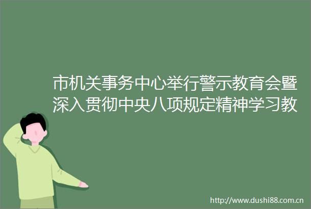 市机关事务中心举行警示教育会暨深入贯彻中央八项规定精神学习教育专题党课