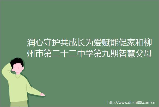 润心守护共成长为爱赋能促家和柳州市第二十二中学第九期智慧父母研修班开班啦