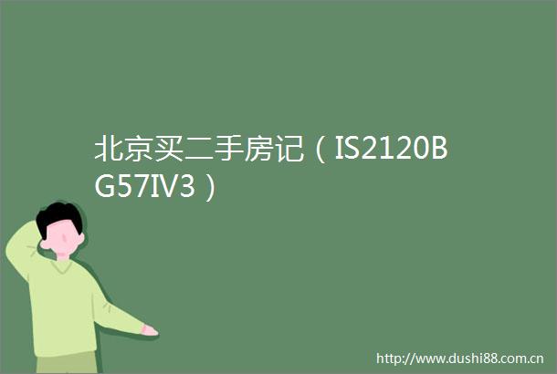 北京买二手房记（IS2120BG57IV3）