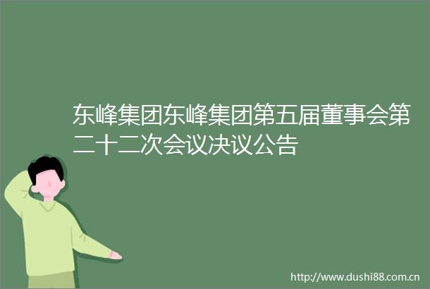 东峰集团东峰集团第五届董事会第二十二次会议决议公告