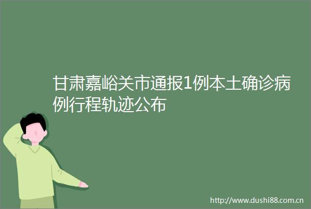 甘肃嘉峪关市通报1例本土确诊病例行程轨迹公布
