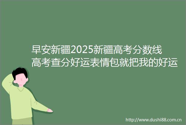 早安新疆2025新疆高考分数线高考查分好运表情包就把我的好运先借给你了