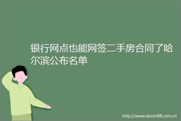 银行网点也能网签二手房合同了哈尔滨公布名单