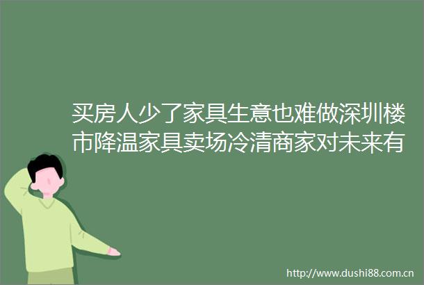 买房人少了家具生意也难做深圳楼市降温家具卖场冷清商家对未来有信心