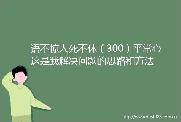 语不惊人死不休（300）平常心这是我解决问题的思路和方法