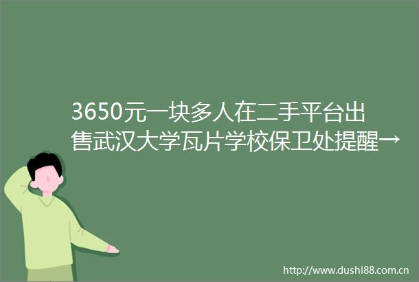 3650元一块多人在二手平台武汉大学瓦片学校保卫处提醒→