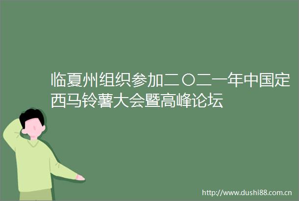 临夏州组织参加二〇二一年定西马铃薯大会暨高峰论坛