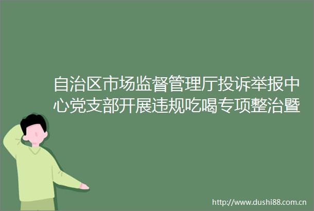 自治区市场监督管理厅中心党支部开展吃喝专项整治暨家风建设主题党日活动