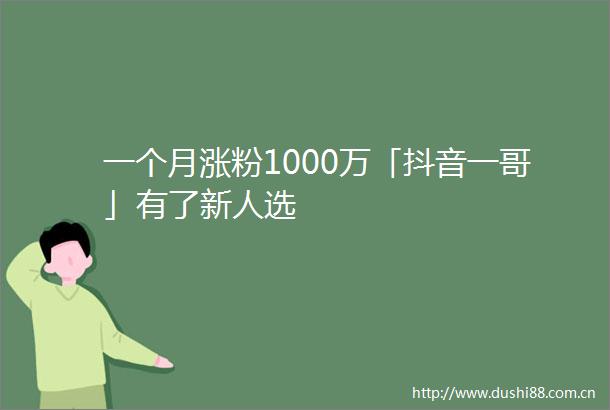 一个月涨粉1000万「抖音一哥」有了新人选