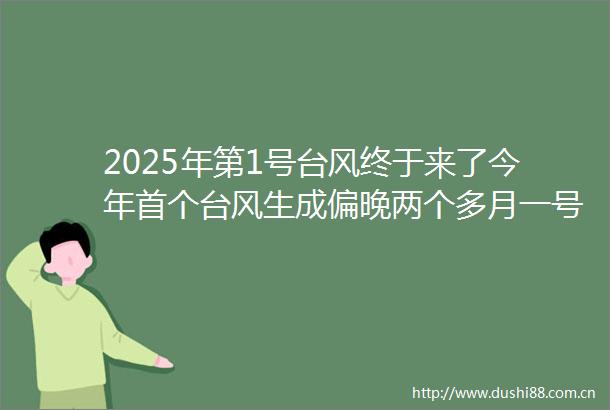 2025年第1号台风终于来了今年首个台风生成偏晚两个多月一号台风来了