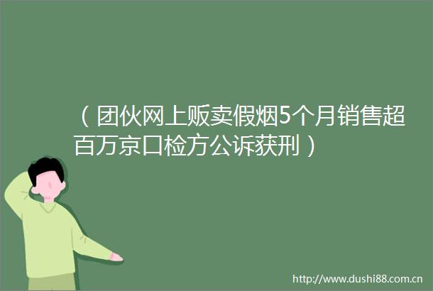 （团伙网上贩卖假烟5个月销售超百万京口检方公诉获刑）