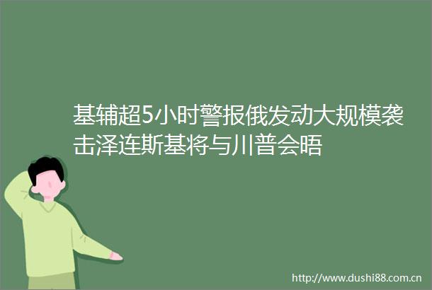 基辅超5小时警报俄发动大规模袭击泽连斯基将与川普会晤