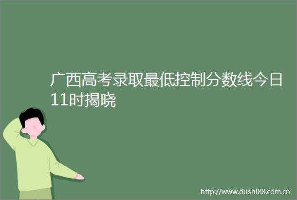 广西高考录取最低控制分数线今日11时揭晓