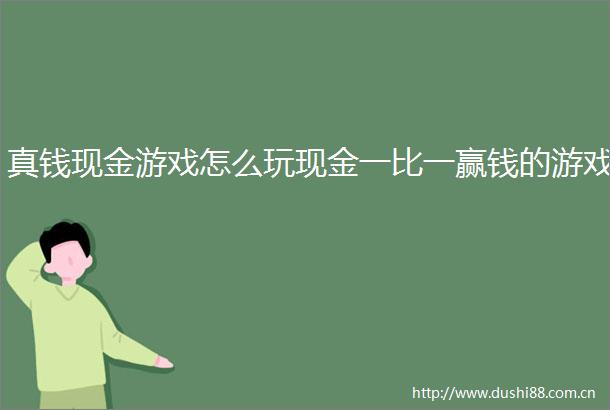 真钱现金游戏怎么玩现金一比一赢钱的游戏