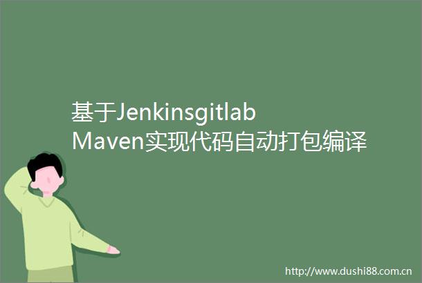 基于JenkinsgitlabMaven实现代码自动打包编译发布