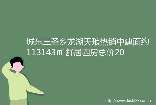 城东三圣乡龙湖天琅热销中建面约113143㎡舒居四房总价200万起享品质生活限时优惠来电咨询售楼处热线