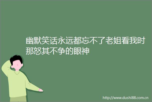 幽默笑话永远都忘不了老姐看我时那怒其不争的眼神