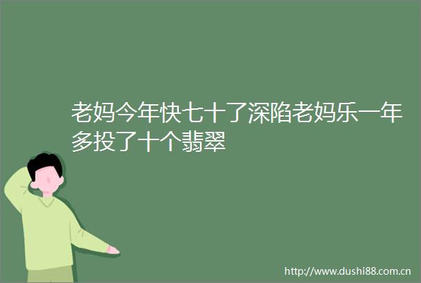 老妈今年快七十了深陷老妈乐一年多投了十个翡翠