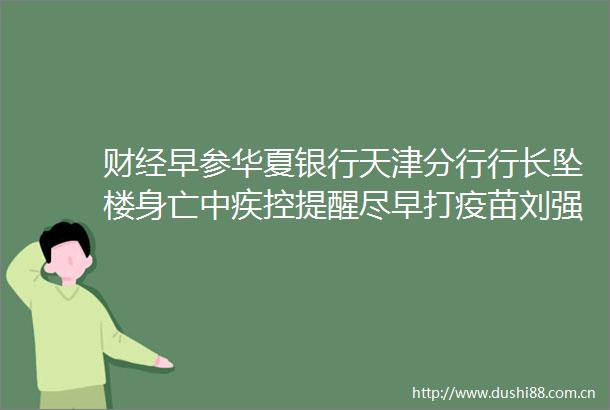 财经早参华夏银行天津分行行长坠楼身亡中疾控提醒尽早打疫苗刘强东无论如何我都不会躺平杨丞琳公开道歉