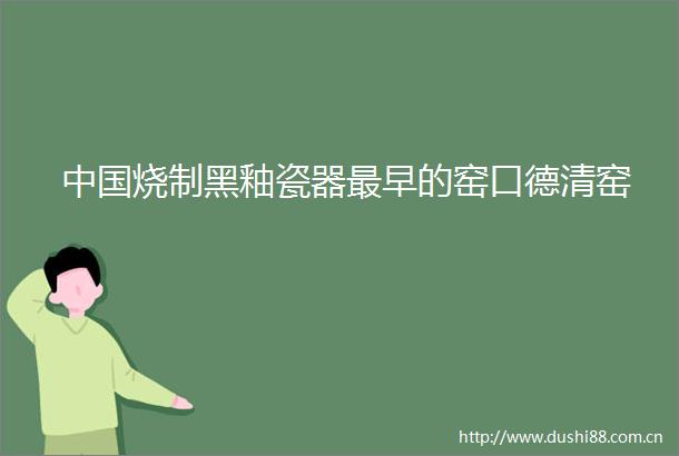 烧制黑釉瓷器最早的窑口德清窑