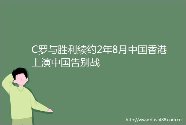 C罗与胜利续约2年8月香港上演告别战